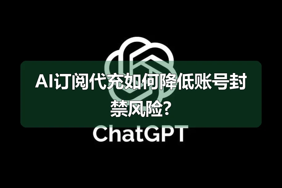 AI订阅代充如何降低账号封禁风险?